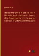 The History of a Work of Faith and Love in Charleston, South Carolina which Grew out of the Calamities of the Late Civil War, and is a Record of God's di Toomer Porter edito da Outlook Verlag