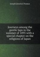Journeys Among The Gentle Japs In The Summer Of 1895 With A Special Chapter On The Religions Of Japan di Joseph Llewelyn Thomas edito da Book On Demand Ltd.
