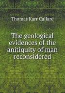 The Geological Evidences Of The Anitiquity Of Man Reconsidered di Thomas Karr Callard edito da Book On Demand Ltd.