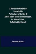 A Narrative of the Most Remarkable Particulars in the Life of James Albert Ukawsaw Gronniosaw, an African Prince, as Related by Himself di James Albert edito da Alpha Editions