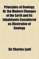 Principles Of Geology; Or, The Modern Changes Of The Earth And Its Inhabitants Considered As Illustrative Of Geology di Charles Lyell, Sir Charles Lyell edito da General Books Llc