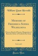 Memoirs of Frederica Sophia Wilhelmina, Vol. 2 of 2: Princess Royal of Prussia, Margravine of Baireuth, Sisiter of Frederick the Great (Classic Reprin di William Dean Howells edito da Forgotten Books