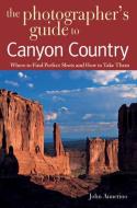 The Photographer's Guide to Canyon Country: Where to Find Perfect Shots and How to Take Them di John Annerino edito da COUNTRYMAN PR