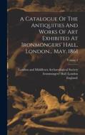 A Catalogue Of The Antiquities And Works Of Art Exhibited At Ironmongers' Hall, London... May, 1861; Volume 2 di George Russell French, England) edito da LEGARE STREET PR