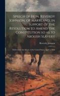 Speech of Hon. Reverdy Johnson, of Maryland, in Support of the Resolution to Amend the Constitution so as to Abolish Slavery: Delivered in the Senate di Reverdy Johnson edito da LEGARE STREET PR