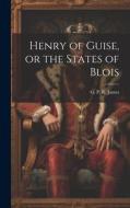 Henry of Guise, or the States of Blois di George Payne Rainsford James edito da LEGARE STREET PR