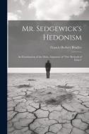 Mr. Sedgewick's Hedonism: An Examination of the Main, Argument of "The Methods of Ethics" di Francis Herbert Bradley edito da LEGARE STREET PR