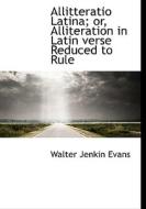 Allitteratio Latina; Or, Alliteration In Latin Verse Reduced To Rule di Walter Jenkin Evans edito da Bibliolife