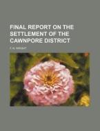 Final Report on the Settlement of the Cawnpore District di F. N. Wright edito da Rarebooksclub.com