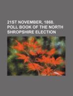 21st November, 1868. Poll Book of the North Shropshire Election di Books Group edito da Rarebooksclub.com