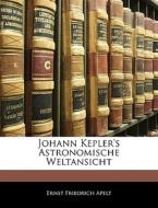 Johann Kepler's Astronomische Weltansicht di Ernst Friedrich Apelt edito da Nabu Press