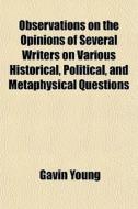 Observations On The Opinions Of Several Writers On Various Historical, Political, And Metaphysical Questions di Gavin Young edito da General Books Llc