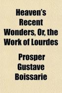 Heaven's Recent Wonders, Or, The Work Of Lourdes di Prosper Gustave Boissarie edito da General Books Llc