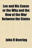 Lee And His Cause Or The Why And The How Of The War Between The States di John R. Deering edito da General Books Llc