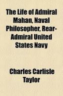 The Life Of Admiral Mahan, Naval Philoso di Charles Carlisle Taylor edito da General Books