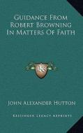 Guidance from Robert Browning in Matters of Faith di John Alexander Hutton edito da Kessinger Publishing