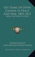 Ten Years of Upper Canada in Peace and War, 1805-1815: Being the Ridout Letters di Thomas Ridout, Lady Matilda Ridout Edgar edito da Kessinger Publishing