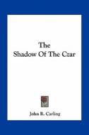 The Shadow of the Czar di John R. Carling edito da Kessinger Publishing