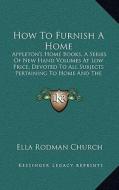How to Furnish a Home: Appleton's Home Books, a Series of New Hand Volumes at Low Price, Devoted to All Subjects Pertaining to Home and the H di Ella Rodman Church edito da Kessinger Publishing