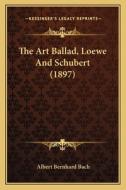 The Art Ballad, Loewe and Schubert (1897) di Albert Bernhard Bach edito da Kessinger Publishing