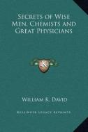 Secrets of Wise Men, Chemists and Great Physicians di William K. David edito da Kessinger Publishing