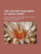 The Life And Teachings Of Jesus Christ; A Continuous Narrative Collated From The Gospels Of Matthew, Mark, Luke And John di Frederic William Farrar edito da General Books Llc