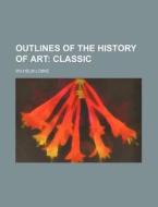 Outlines of the History of Art; Classic di Wilhelm Lubke edito da Rarebooksclub.com