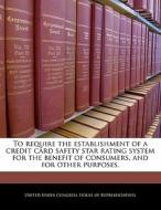 To Require The Establishment Of A Credit Card Safety Star Rating System For The Benefit Of Consumers, And For Other Purposes. edito da Bibliogov