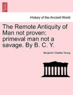 The Remote Antiquity of Man not proven: primeval man not a savage. By B. C. Y. di Benjamin Charles Young edito da British Library, Historical Print Editions