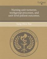 Nursing Unit Turnover, Workgroup Processes, and Unit-Level Patient Outcomes. di Sung-Heui Bae edito da Proquest, Umi Dissertation Publishing
