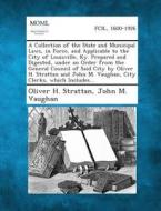 A   Collection of the State and Municipal Laws, in Force, and Applicable to the City of Louisville, KY. Prepared and Digested, Under an Order from the di Oliver H. Strattan, John M. Vaughan edito da Gale, Making of Modern Law