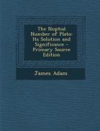 The Nuptial Number of Plato: Its Solution and Significance - Primary Source Edition di James Adam edito da Nabu Press