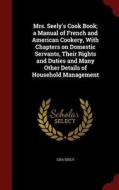 Mrs. Seely's Cook Book; A Manual Of French And American Cookery, With Chapters On Domestic Servants, Their Rights And Duties And Many Other Details Of di Lida Seely edito da Andesite Press