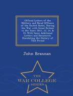 Official Letters Of The Military And Naval Officers Of The United States, During The War With Great Britain In The Years 1812, 13, 14, & 15 di John Brannan edito da War College Series