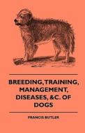 Breeding, Training, Management, Diseases, Of Dogs - Together With An Easy And Agreeable Method Of Instructing All Breeds di Francis Butler edito da Benson Press