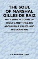 The Soul of Marshal Gilles de Raiz - With Some Account of His Life and Times, His Abominable Crimes, and His Expiation di D. B. Wyndham Lewis edito da Stearns Press