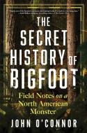 The Secret History of Bigfoot: Field Notes on a North American Monster di John O'Connor edito da SOURCEBOOKS INC