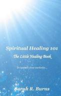 Spiritual Healing 101: The Little Healing Book di Sarah R. Burns edito da Createspace
