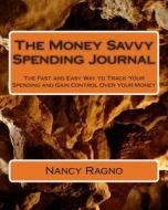 The Money Savvy Spending Journal: The Fast and Easy Way to Track Your Spending and Gain Control Over Your Money di Nancy N. Ragno edito da Createspace