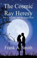 The Cosmic Ray Heresy: Love, Murder, and the Modern Inquisition di Frank a. Smith edito da Createspace