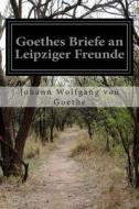 Goethes Briefe an Leipziger Freunde di Johann Wolfgang Von Goethe edito da Createspace