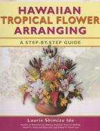 Hawaiian Tropical Flower Arranging: A Step-By-Step Guide di Laurie Shimizu Ide edito da Mutual Publishing
