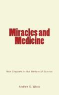 Miracles and Medicine: New Chapters in the Warfare of Science di Andrew D. White edito da Createspace Independent Publishing Platform