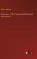 An Account of The Principalities of Wallachia and Moldavia di William Wilkinson edito da Outlook Verlag