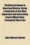 Thrilling Incidents In American History; Being A Selection Of The Most Important And Interesting Events Which Have Transpired Since The Discovery Of A di John Warner Barber edito da General Books Llc