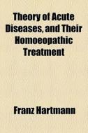 Theory Of Acute Diseases, And Their Homoeopathic Treatment (1847) di Franz Hartmann edito da General Books Llc