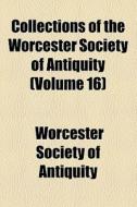 Collections Of The Worcester Society Of Antiquity (volume 16) di Worcester Society of Antiquity ., Worcester Society of Antiquity edito da General Books Llc
