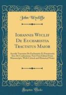 Iohannis Wyclif de Eucharistia Tractatus Maior: Accedit Tractatus de Eucharistia Et Poenitentia Sive de Confessione; Now First Edited from Manuscripts di John Wycliffe edito da Forgotten Books