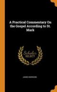 A Practical Commentary On The Gospel According To St. Mark di James Morison edito da Franklin Classics