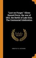 "lest We Forget." Oliver Hazard Perry, The War Of 1812, The Battle Of Lake Erie. The Centennial Celebration di Ward Annette P. b. 1873 Ward edito da Franklin Classics